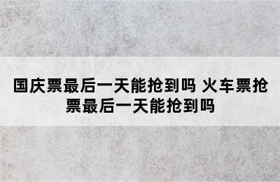 国庆票最后一天能抢到吗 火车票抢票最后一天能抢到吗